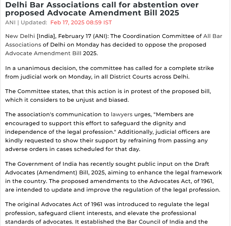 Screenshot of a news article from ANI titled "Delhi Bar Associations call for abstention over proposed Advocate Amendment Bill 2025," updated on February 17, 2025, at 08:59 IST. The article reports that the Coordination Committee of All Bar Associations of Delhi unanimously decided to oppose the proposed Advocates (Amendment) Bill 2025. It announces a complete strike from judicial work in all District Courts across Delhi on Monday, citing the bill as unjust and biased. The article includes a message from the association encouraging lawyers to support the protest to protect the dignity and independence of the legal profession. Judicial officers are also urged to show solidarity by avoiding adverse rulings on that day. The bill, introduced by the Government of India, seeks to amend the Advocates Act of 1961 to modernize legal regulations and enhance the legal framework. The article also notes that the original Advocates Act was designed to regulate the legal profession, protect client interests, and uphold professional standards.