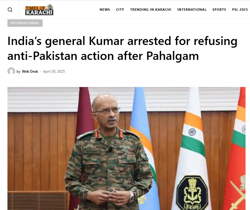 Screenshot of an article published on April 30, 2025, by the Times of Karachi with the headline ‘India’s general Kumar arrested for refusing anti-Pakistan action after Pahalgam.’ The article features a photo of Lieutenant General M.V. Suchindra Kumar, General Officer Commanding-in-Chief of the Indian Army’s Northern Command, standing in front of Indian military and national flags while wearing camouflage uniform. The report claims, without official confirmation, that Gen. Kumar was arrested for allegedly refusing to lead military operations against Pakistan in response to the April 22 Pahalgam terror attack. This claim has not been substantiated by the Indian government or verified by independent sources, raising concerns about misinformation amid escalating regional tensions.