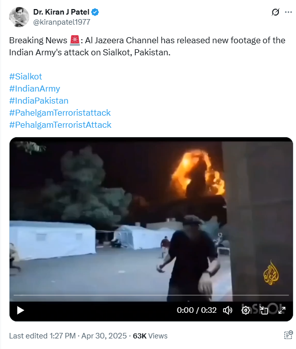 Screenshot of a tweet by verified user Dr. Kiran J Patel claiming breaking news about the Indian Army attacking Sialkot, Pakistan, with a video allegedly sourced from Al Jazeera. The tweet includes hashtags such as #Sialkot, #IndianArmy, #IndiaPakistan, #PahelgamTerroristattack, and #PehalgamTerroristAttack. The video thumbnail shows a man running in the foreground with a large fiery explosion in the background, alongside white tents and trees, suggesting a conflict zone. The Al Jazeera logo is visible in the corner, implying authenticity. The tweet, dated April 30, 2025, has been viewed over 63,000 times, contributing to the spread of potentially unverified wartime footage amid India-Pakistan border tensions.